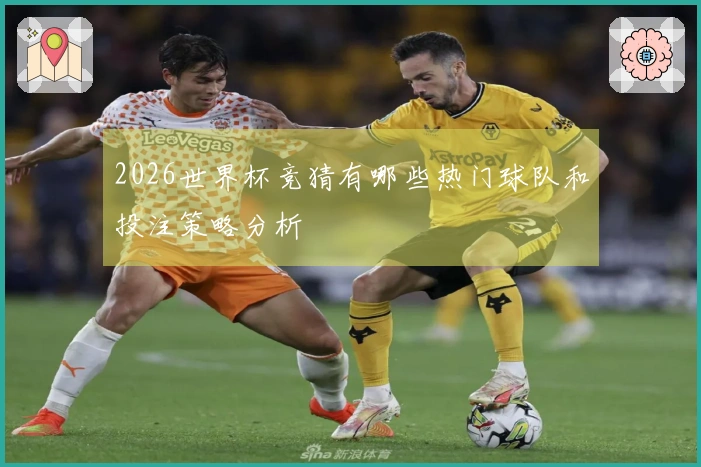 2026世界杯竞猜有哪些热门球队和投注策略分析