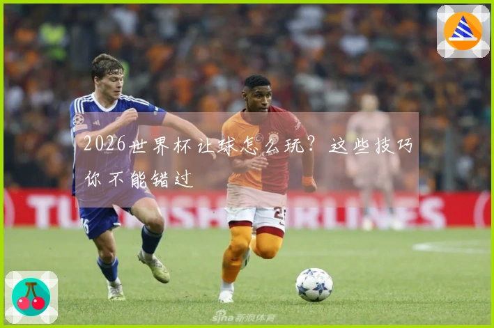 2026世界杯让球怎么玩？这些技巧你不能错过