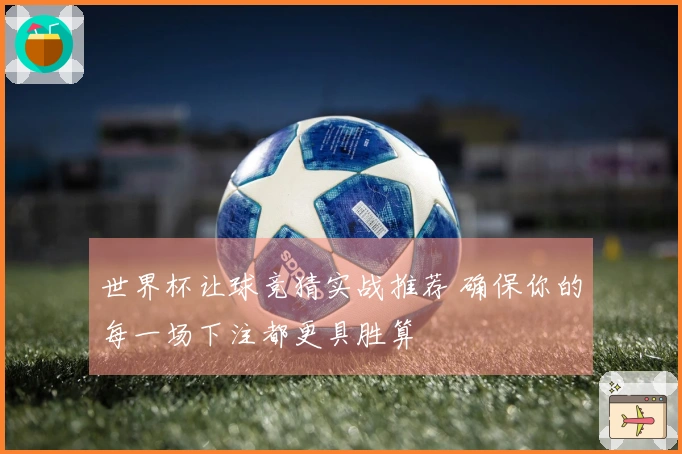 世界杯让球竞猜实战推荐 确保你的每一场下注都更具胜算