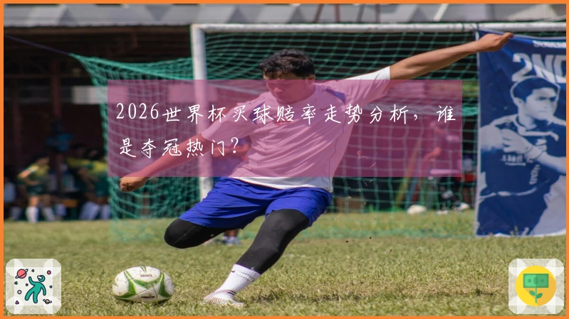 2026世界杯买球赔率走势分析，谁是夺冠热门？