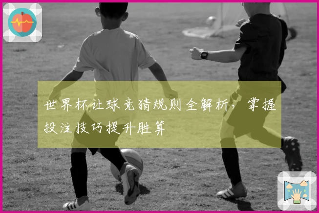世界杯让球竞猜规则全解析，掌握投注技巧提升胜算