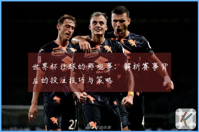 世界杯让球的那些事：解析赛事背后的投注技巧与策略