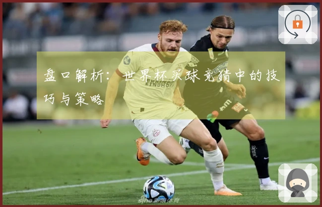盘口解析：世界杯买球竞猜中的技巧与策略