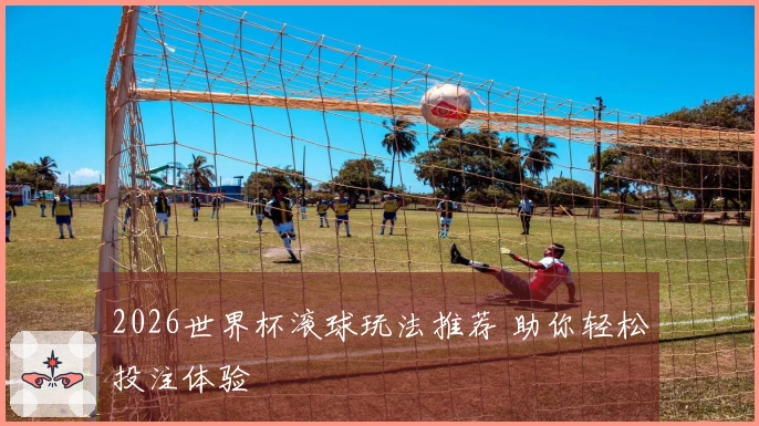 2026世界杯滚球玩法推荐 助你轻松投注体验