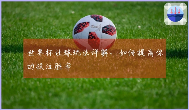世界杯让球玩法详解，如何提高你的投注胜率
