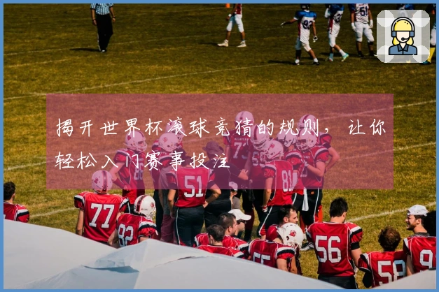 揭开世界杯滚球竞猜的规则,让你轻松入门赛事投注