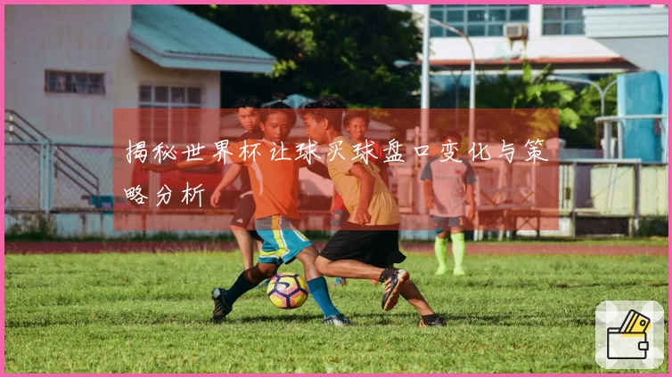 揭秘世界杯让球买球盘口变化与策略分析