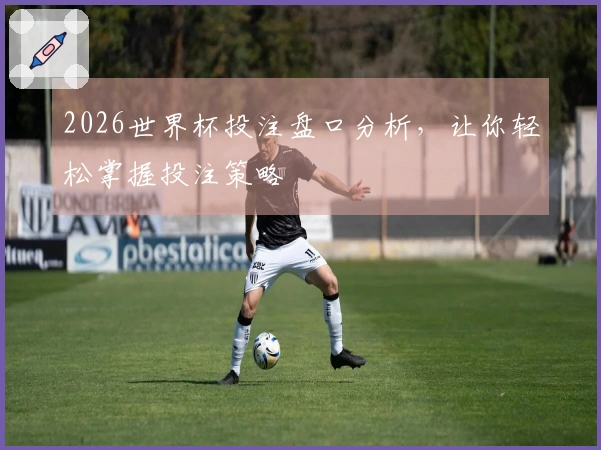 2026世界杯投注盘口分析，让你轻松掌握投注策略