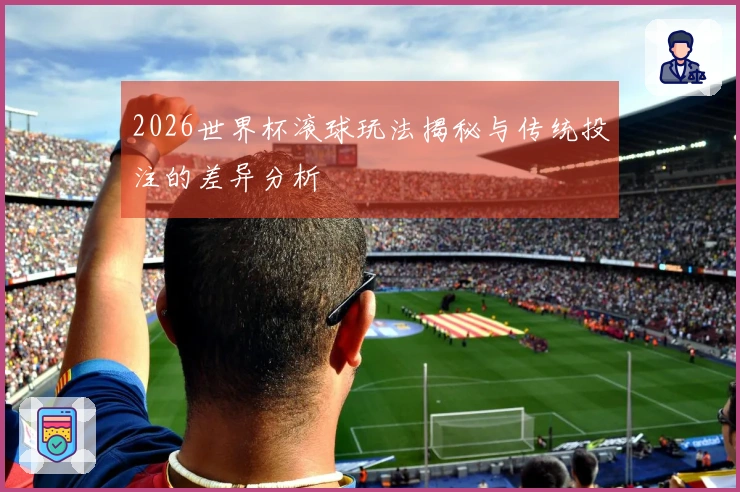 2026世界杯滚球玩法揭秘与传统投注的差异分析