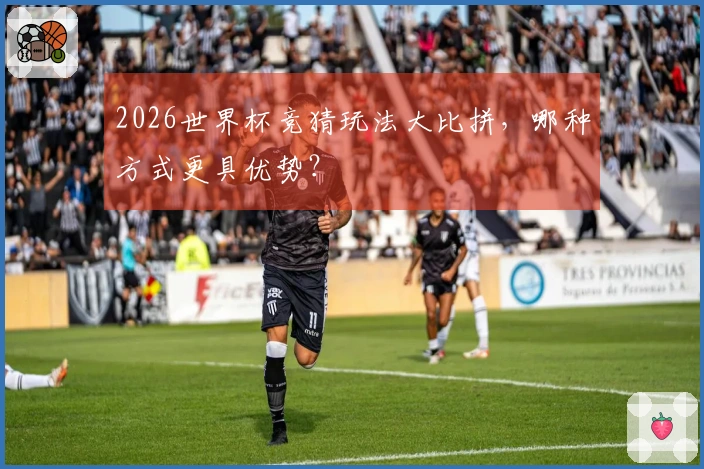 2026世界杯竞猜玩法大比拼，哪种方式更具优势？