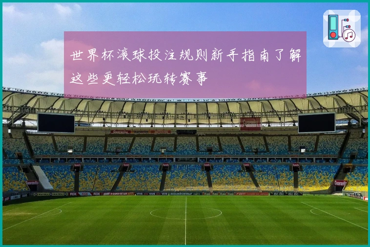 世界杯滚球投注规则新手指南了解这些更轻松玩转赛事