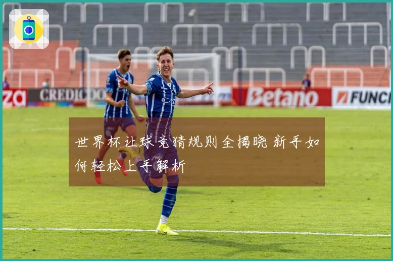 世界杯让球竞猜规则全揭晓 新手如何轻松上手解析