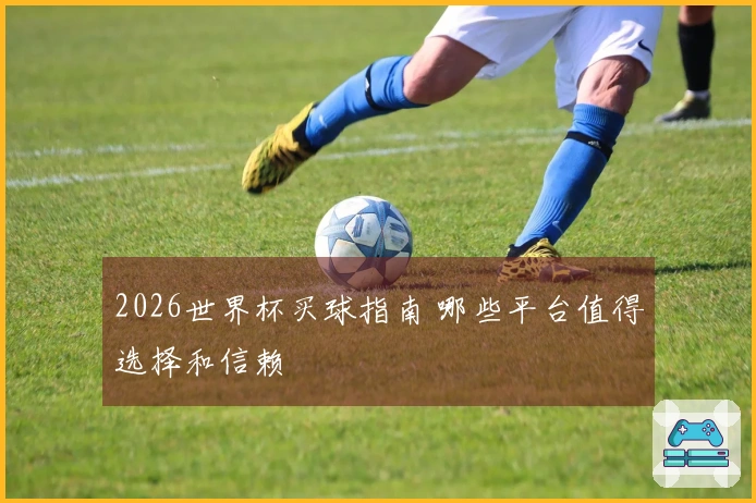 2026世界杯买球指南 哪些平台值得选择和信赖