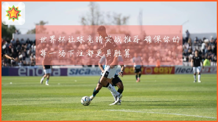 世界杯让球竞猜实战推荐 确保你的每一场下注都更具胜算