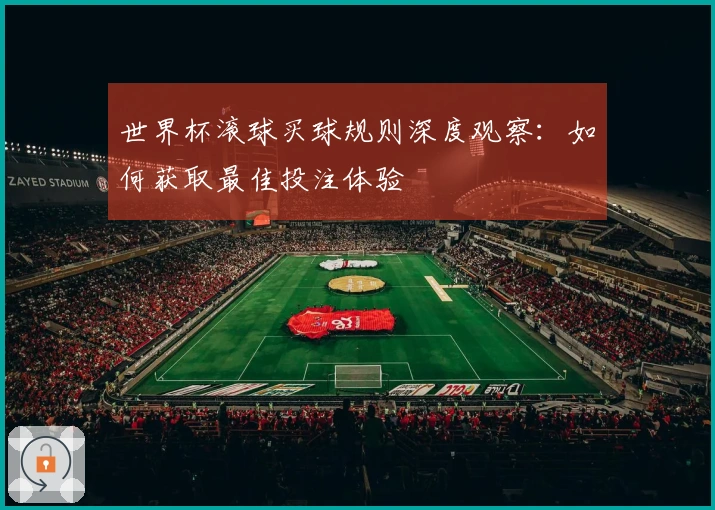 世界杯滚球买球规则深度观察：如何获取最佳投注体验