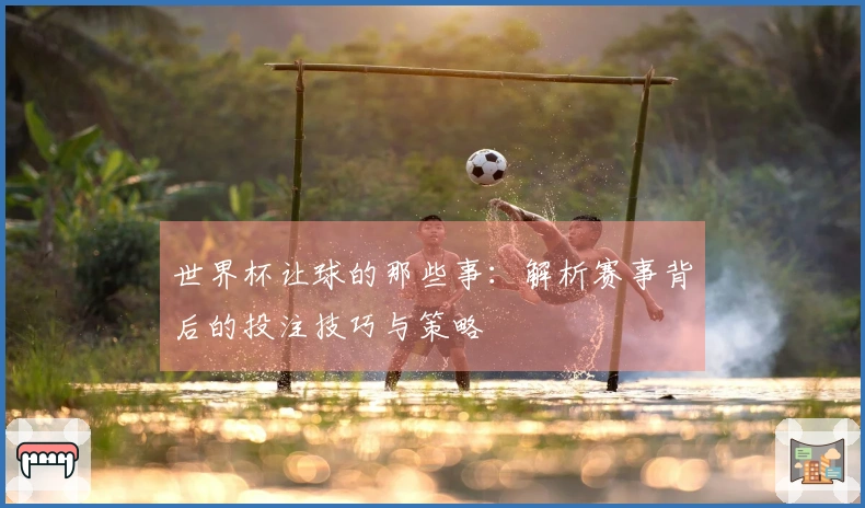 世界杯让球的那些事：解析赛事背后的投注技巧与策略