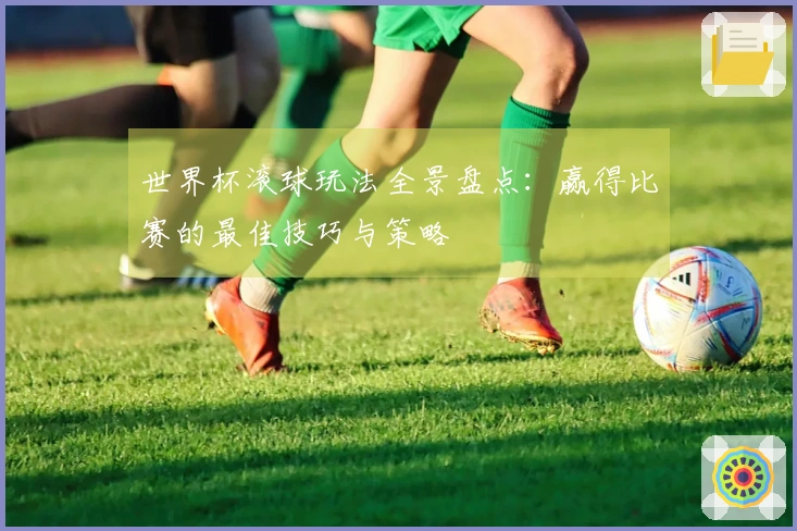 世界杯滚球玩法全景盘点：赢得比赛的最佳技巧与策略