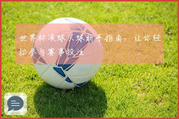 世界杯滚球买球新手指南，让你轻松参与赛事投注