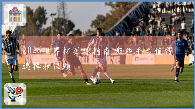 2026世界杯买球指南 哪些平台值得选择和信赖