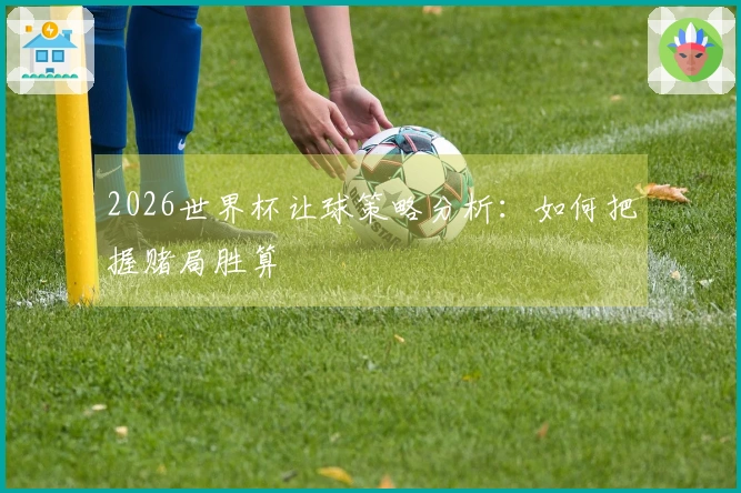 2026世界杯让球策略分析：如何把握赌局胜算