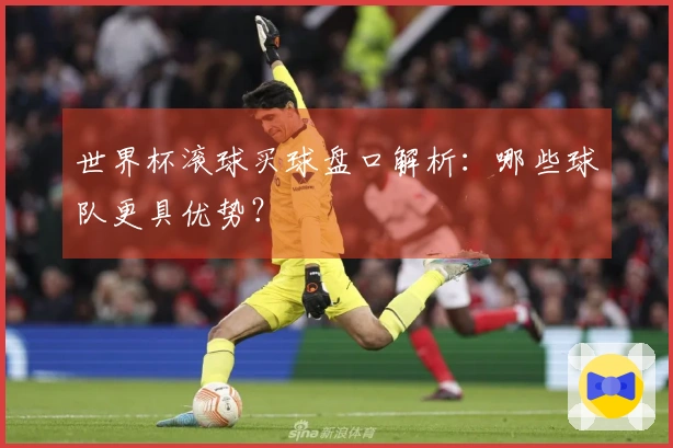 世界杯滚球买球盘口解析：哪些球队更具优势？