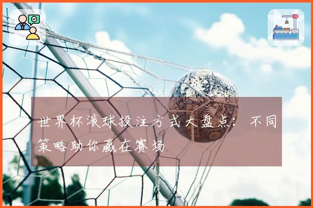世界杯滚球投注方式大盘点：不同策略助你赢在赛场