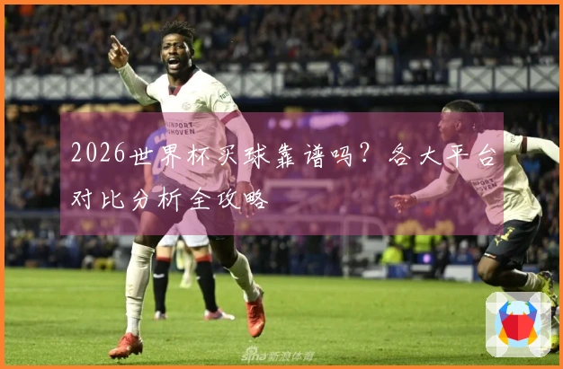 2026世界杯买球靠谱吗？各大平台对比分析全攻略
