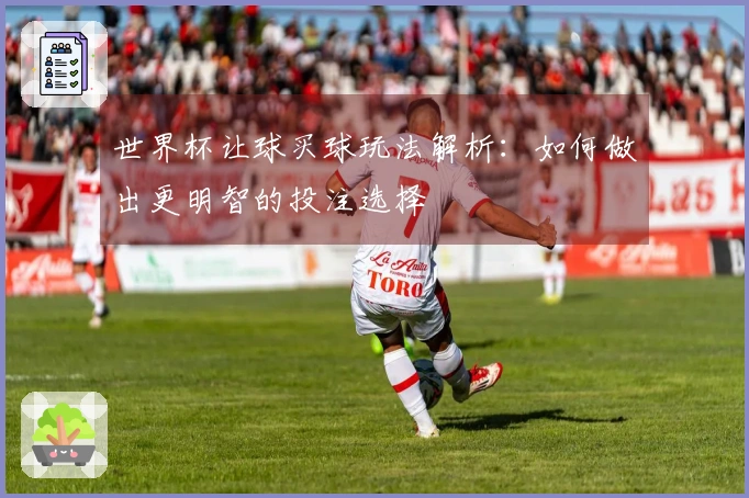 世界杯让球买球玩法解析：如何做出更明智的投注选择