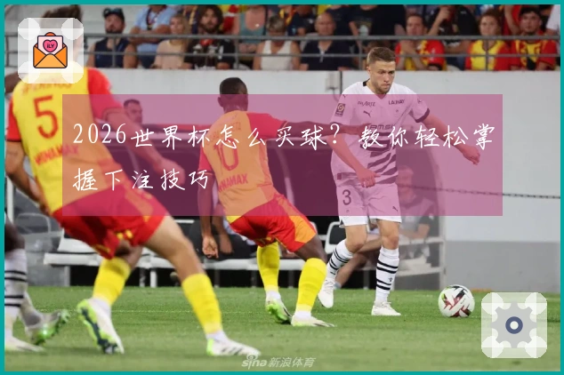 2026世界杯怎么买球？教你轻松掌握下注技巧