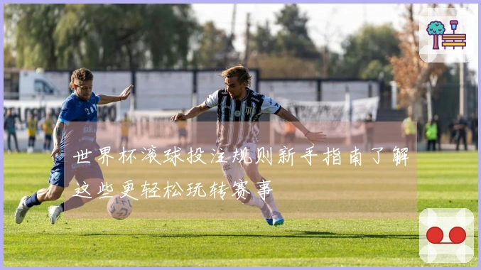 世界杯滚球投注规则新手指南了解这些更轻松玩转赛事