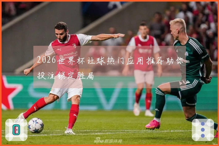 2026世界杯让球热门应用推荐助你投注锁定胜局