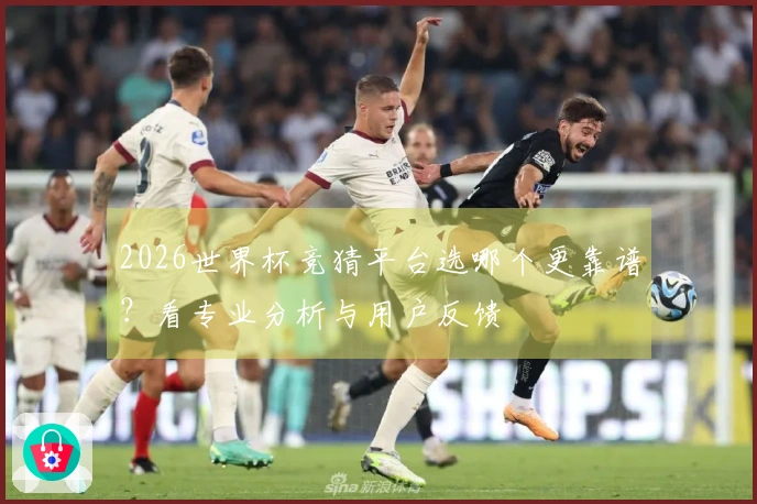 2026世界杯竞猜平台选哪个更靠谱？看专业分析与用户反馈