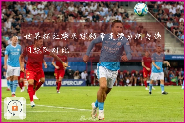 世界杯让球买球赔率走势分析与热门球队对比