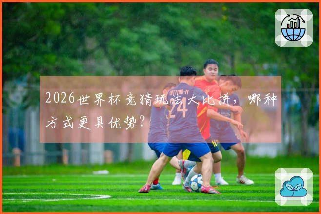 2026世界杯竞猜玩法大比拼，哪种方式更具优势？