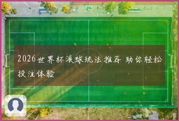 2026世界杯滚球玩法推荐 助你轻松投注体验