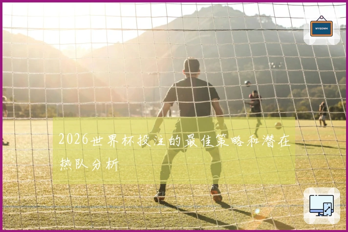 2026世界杯投注的最佳策略和潜在热队分析